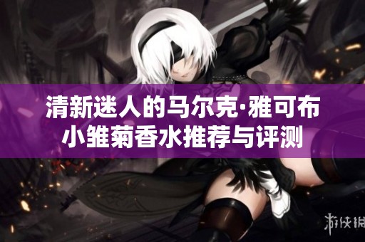 清新迷人的马尔克·雅可布小雏菊香水推荐与评测