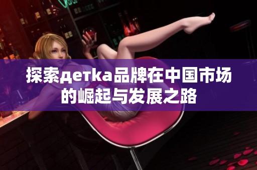 探索детka品牌在中国市场的崛起与发展之路