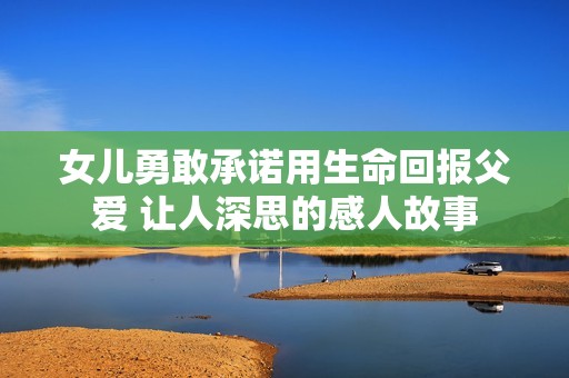 女儿勇敢承诺用生命回报父爱 让人深思的感人故事