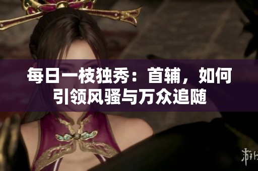 每日一枝独秀：首辅，如何引领风骚与万众追随