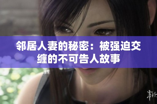 邻居人妻的秘密：被强迫交缠的不可告人故事