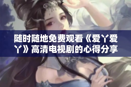 随时随地免费观看《爱丫爱丫》高清电视剧的心得分享