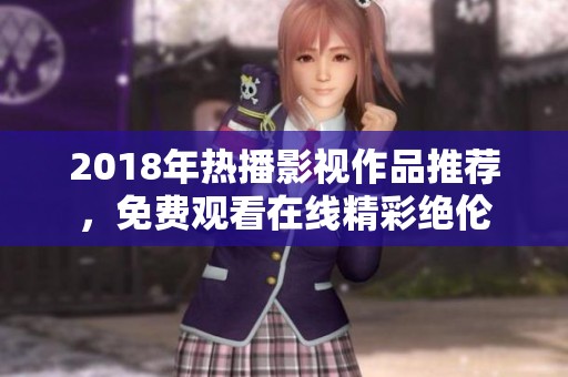 2018年热播影视作品推荐，免费观看在线精彩绝伦