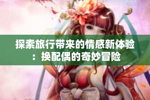 探索旅行带来的情感新体验：换配偶的奇妙冒险