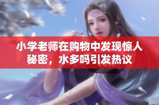 小学老师在购物中发现惊人秘密，水多吗引发热议