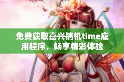 免费获取嘉兴搞机time应用程序，畅享精彩体验