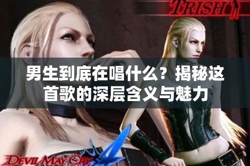 男生到底在唱什么？揭秘这首歌的深层含义与魅力