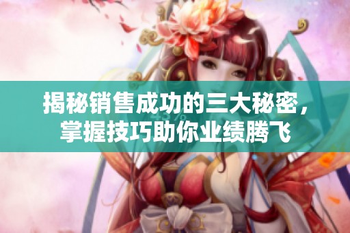 揭秘销售成功的三大秘密，掌握技巧助你业绩腾飞