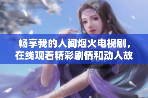 畅享我的人间烟火电视剧，在线观看精彩剧情和动人故事