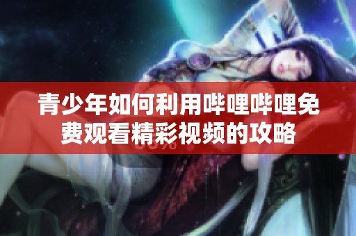 青少年如何利用哔哩哔哩免费观看精彩视频的攻略
