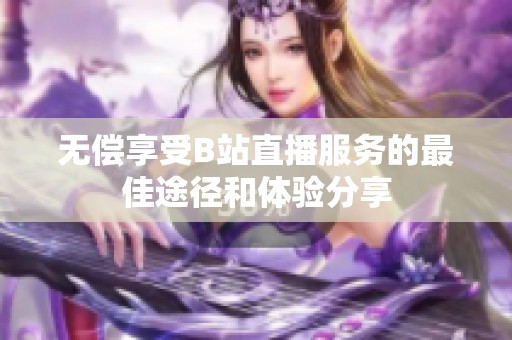 无偿享受B站直播服务的最佳途径和体验分享