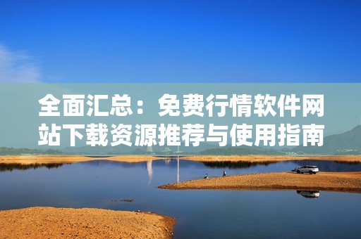 全面汇总：免费行情软件网站下载资源推荐与使用指南