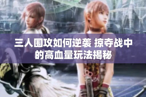 三人围攻如何逆袭 掠夺战中的高血量玩法揭秘