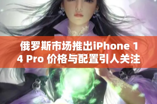 俄罗斯市场推出iPhone 14 Pro 价格与配置引人关注