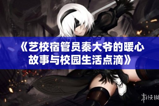 《艺校宿管员秦大爷的暖心故事与校园生活点滴》