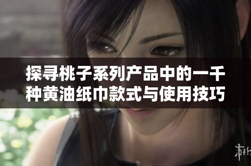 探寻桃子系列产品中的一千种黄油纸巾款式与使用技巧
