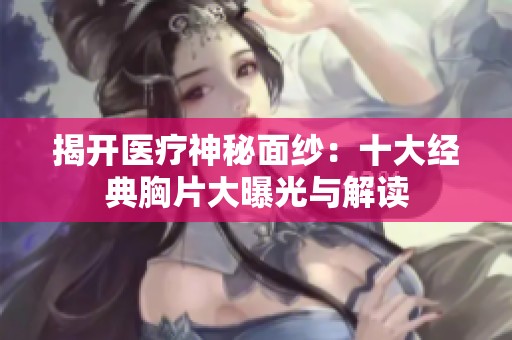 揭开医疗神秘面纱：十大经典胸片大曝光与解读