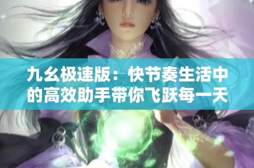 九幺极速版：快节奏生活中的高效助手带你飞跃每一天