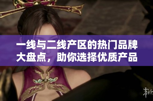 一线与二线产区的热门品牌大盘点，助你选择优质产品