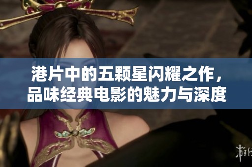 港片中的五颗星闪耀之作，品味经典电影的魅力与深度