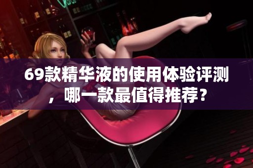 69款精华液的使用体验评测，哪一款最值得推荐？