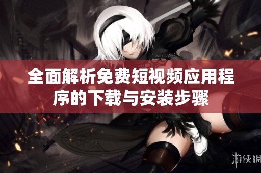 全面解析免费短视频应用程序的下载与安装步骤
