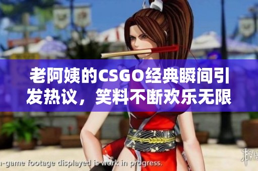老阿姨的CSGO经典瞬间引发热议，笑料不断欢乐无限