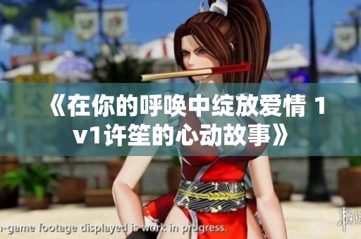 《在你的呼唤中绽放爱情 1v1许笙的心动故事》