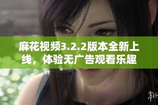 麻花视频3.2.2版本全新上线，体验无广告观看乐趣