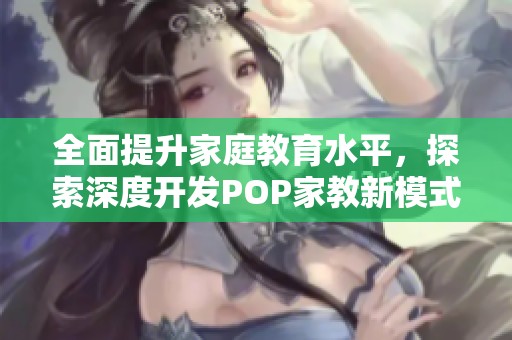 全面提升家庭教育水平，探索深度开发POP家教新模式
