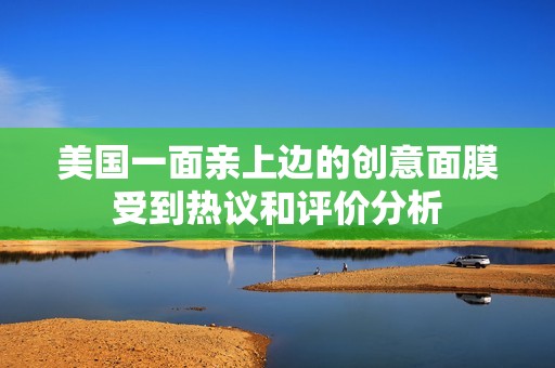 美国一面亲上边的创意面膜受到热议和评价分析