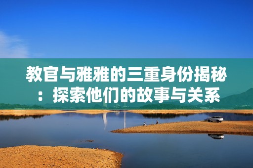 教官与雅雅的三重身份揭秘：探索他们的故事与关系