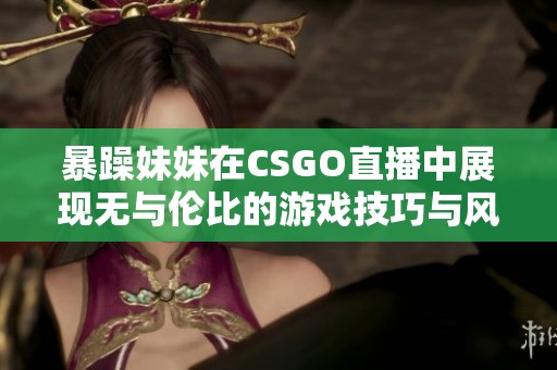 暴躁妹妹在CSGO直播中展现无与伦比的游戏技巧与风采