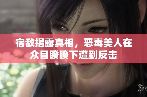 宿敌揭露真相，恶毒美人在众目睽睽下遭到反击