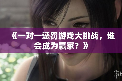 《一对一惩罚游戏大挑战，谁会成为赢家？》