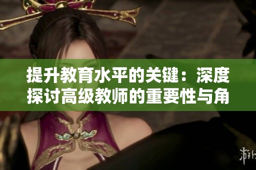 提升教育水平的关键：深度探讨高级教师的重要性与角色