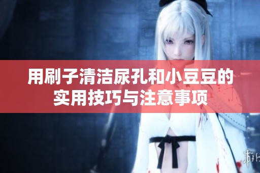 用刷子清洁尿孔和小豆豆的实用技巧与注意事项
