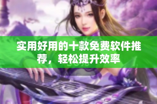 实用好用的十款免费软件推荐，轻松提升效率