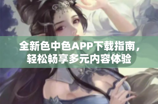 全新色中色APP下载指南，轻松畅享多元内容体验
