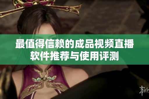 最值得信赖的成品视频直播软件推荐与使用评测