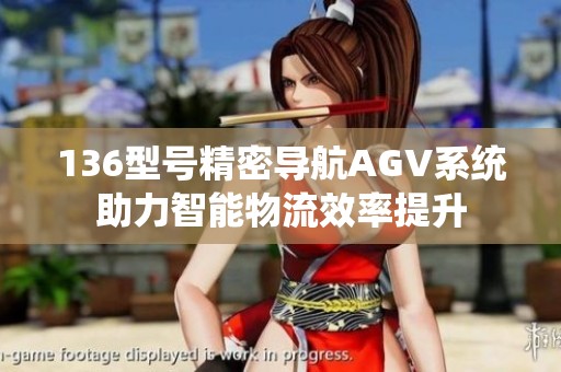 136型号精密导航AGV系统助力智能物流效率提升