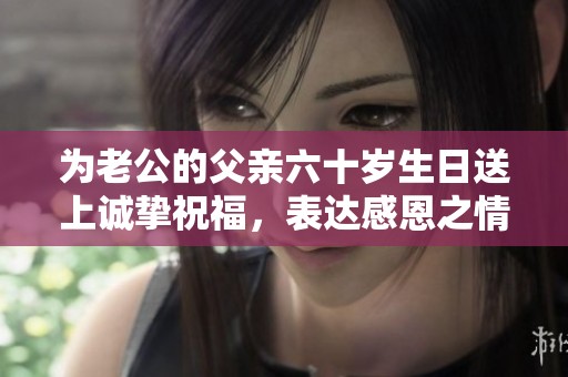 为老公的父亲六十岁生日送上诚挚祝福，表达感恩之情