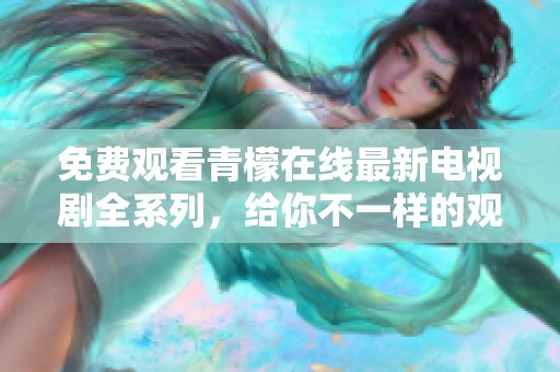 免费观看青檬在线最新电视剧全系列，给你不一样的观剧体验