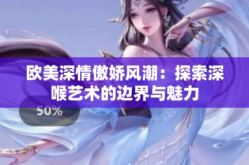 欧美深情傲娇风潮：探索深喉艺术的边界与魅力