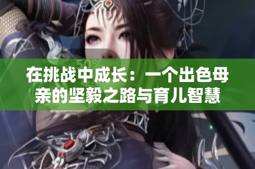 在挑战中成长：一个出色母亲的坚毅之路与育儿智慧