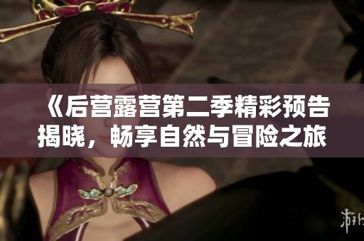 《后营露营第二季精彩预告揭晓，畅享自然与冒险之旅》