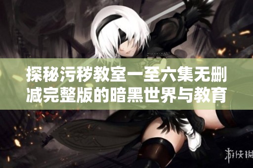 探秘污秽教室一至六集无删减完整版的暗黑世界与教育理念
