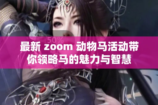 最新 zoom 动物马活动带你领略马的魅力与智慧