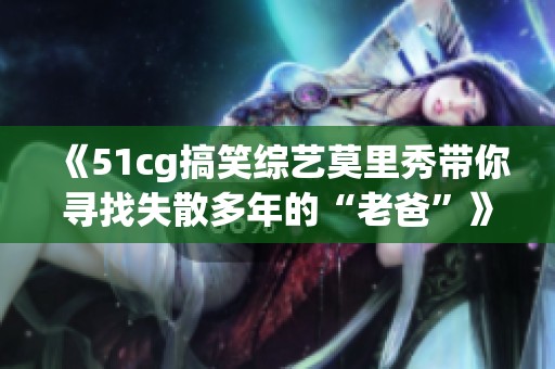 《51cg搞笑综艺莫里秀带你寻找失散多年的“老爸”》