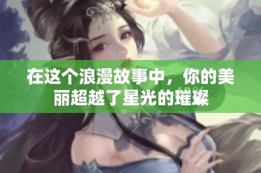 在这个浪漫故事中，你的美丽超越了星光的璀璨
